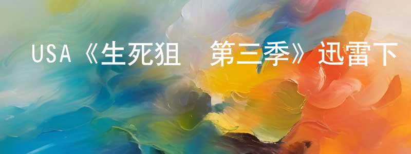 白貴元發布USA《生死狙擊第三季》迅雷下載/在線觀看/百度云-犯罪/歷史載-美劇天堂